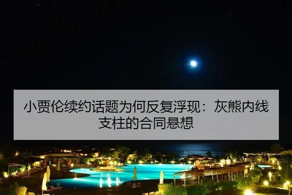 小贾伦续约话题为何反复浮现：灰熊内线支柱的合同悬想
